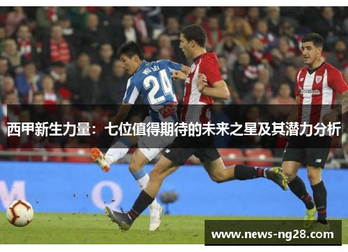 西甲新生力量：七位值得期待的未来之星及其潜力分析