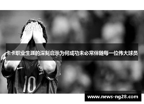卡卡职业生涯的深刻启示为何成功未必常伴随每一位伟大球员