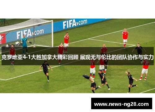 克罗地亚4-1大胜加拿大精彩回顾 展现无与伦比的团队协作与实力