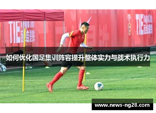 如何优化国足集训阵容提升整体实力与战术执行力