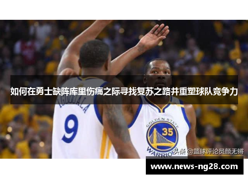如何在勇士缺阵库里伤痛之际寻找复苏之路并重塑球队竞争力