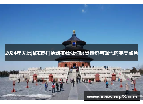 2024年天坛周末热门活动推荐让你感受传统与现代的完美融合