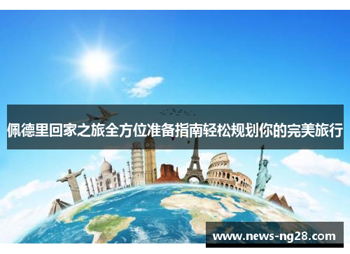 佩德里回家之旅全方位准备指南轻松规划你的完美旅行