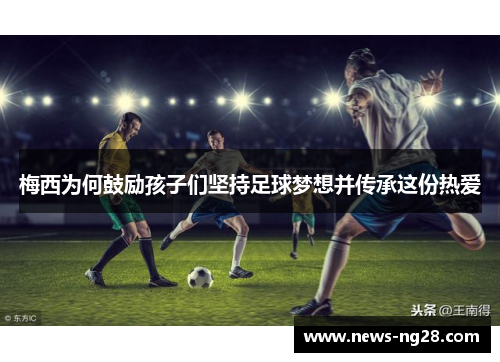 梅西为何鼓励孩子们坚持足球梦想并传承这份热爱