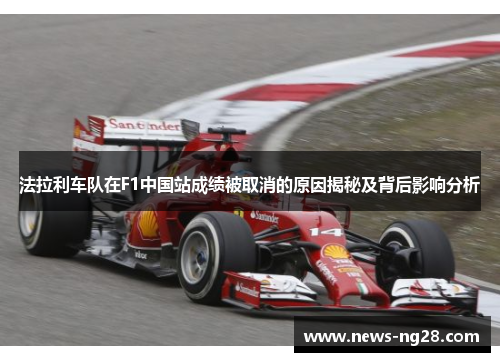 法拉利车队在F1中国站成绩被取消的原因揭秘及背后影响分析