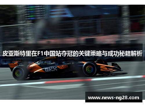 皮亚斯特里在F1中国站夺冠的关键策略与成功秘籍解析