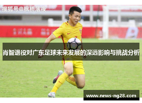 肖智退役对广东足球未来发展的深远影响与挑战分析