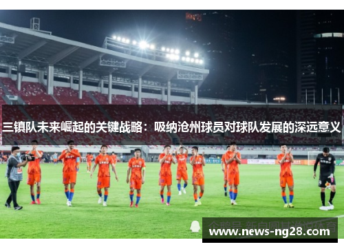 三镇队未来崛起的关键战略：吸纳沧州球员对球队发展的深远意义