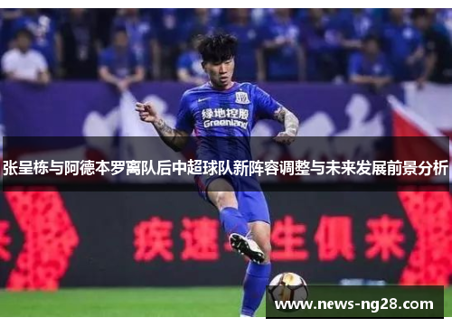 张呈栋与阿德本罗离队后中超球队新阵容调整与未来发展前景分析