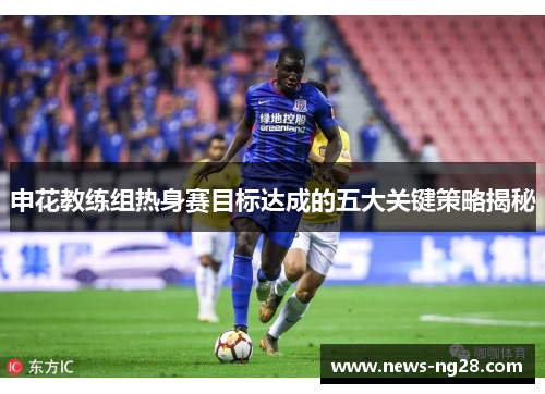申花教练组热身赛目标达成的五大关键策略揭秘