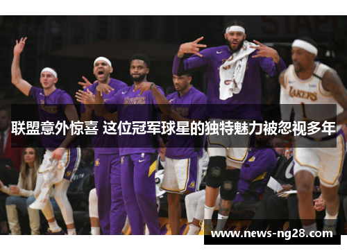 联盟意外惊喜 这位冠军球星的独特魅力被忽视多年