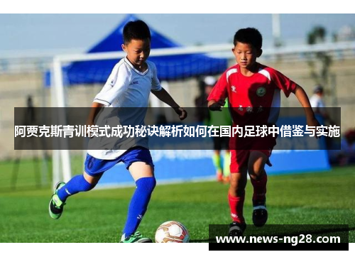 阿贾克斯青训模式成功秘诀解析如何在国内足球中借鉴与实施