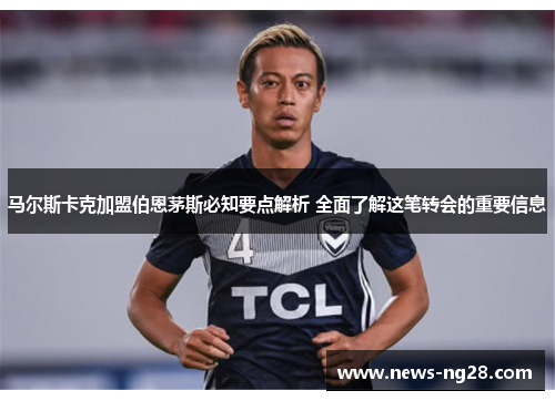 马尔斯卡克加盟伯恩茅斯必知要点解析 全面了解这笔转会的重要信息