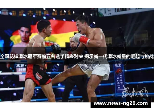 全国花样滑冰冠军赛前五名选手精彩对决 揭示新一代滑冰新星的崛起与挑战