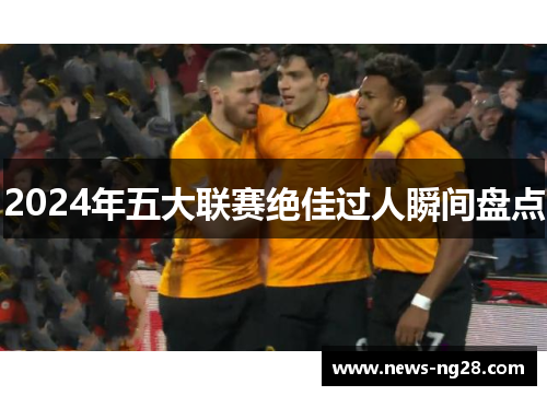 2024年五大联赛绝佳过人瞬间盘点