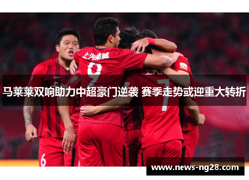 马莱莱双响助力中超豪门逆袭 赛季走势或迎重大转折