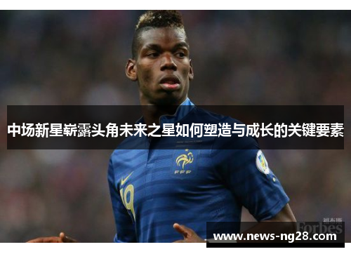 中场新星崭露头角未来之星如何塑造与成长的关键要素