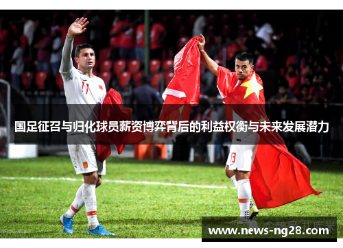 国足征召与归化球员薪资博弈背后的利益权衡与未来发展潜力