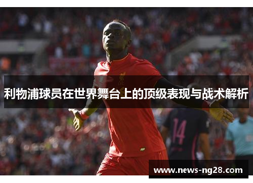 利物浦球员在世界舞台上的顶级表现与战术解析
