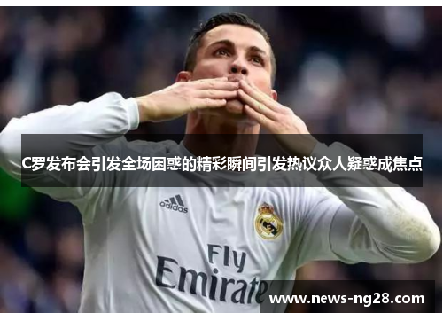C罗发布会引发全场困惑的精彩瞬间引发热议众人疑惑成焦点