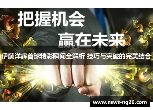 伊藤洋辉首球精彩瞬间全解析 技巧与突破的完美结合