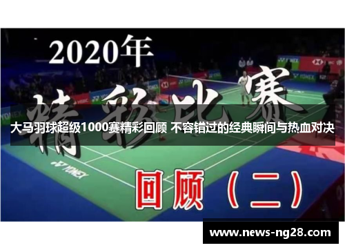 大马羽球超级1000赛精彩回顾 不容错过的经典瞬间与热血对决