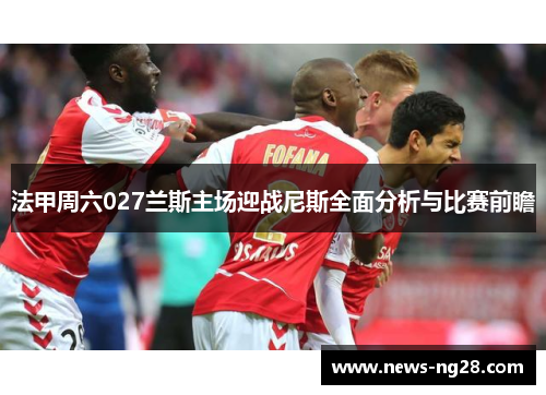 法甲周六027兰斯主场迎战尼斯全面分析与比赛前瞻