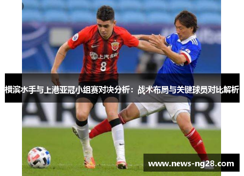 横滨水手与上港亚冠小组赛对决分析：战术布局与关键球员对比解析