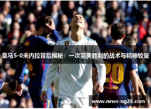 皇马5-0米内拉背后揭秘：一次完美胜利的战术与精神较量