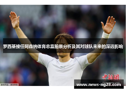 罗西基接任阿森纳体育总监前景分析及其对球队未来的深远影响