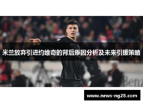 米兰放弃引进约维奇的背后原因分析及未来引援策略