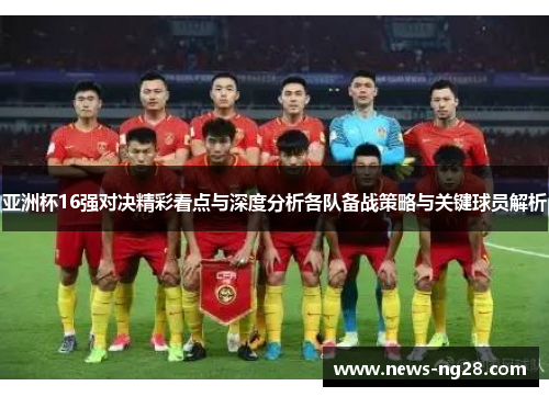 亚洲杯16强对决精彩看点与深度分析各队备战策略与关键球员解析