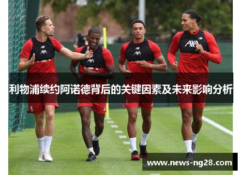 利物浦续约阿诺德背后的关键因素及未来影响分析