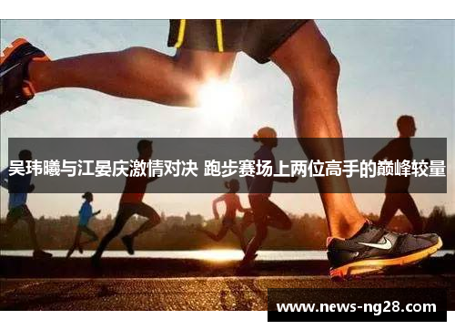 吴玮曦与江晏庆激情对决 跑步赛场上两位高手的巅峰较量