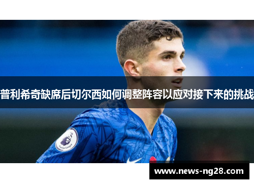普利希奇缺席后切尔西如何调整阵容以应对接下来的挑战