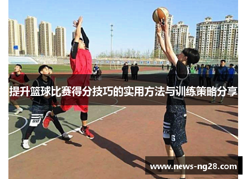 提升篮球比赛得分技巧的实用方法与训练策略分享