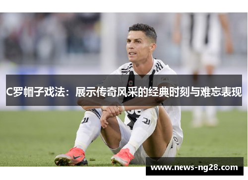 C罗帽子戏法：展示传奇风采的经典时刻与难忘表现