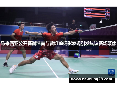 马来西亚公开赛谢浩南与曾维瀚精彩表现引发热议赛场聚焦