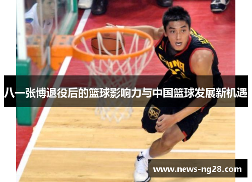 八一张博退役后的篮球影响力与中国篮球发展新机遇