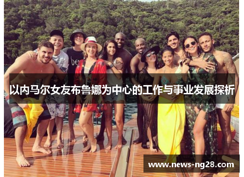 以内马尔女友布鲁娜为中心的工作与事业发展探析