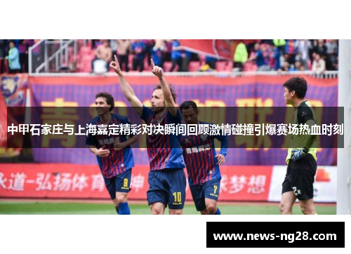 中甲石家庄与上海嘉定精彩对决瞬间回顾激情碰撞引爆赛场热血时刻