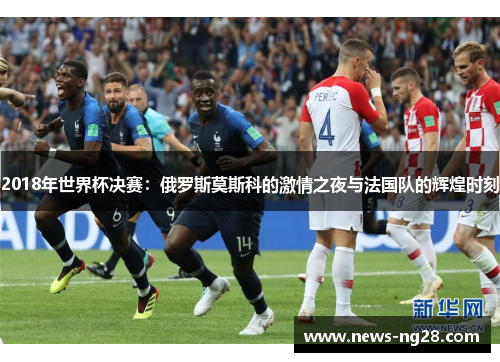 2018年世界杯决赛：俄罗斯莫斯科的激情之夜与法国队的辉煌时刻