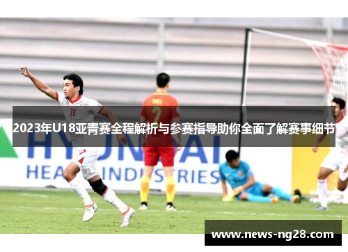 2023年U18亚青赛全程解析与参赛指导助你全面了解赛事细节
