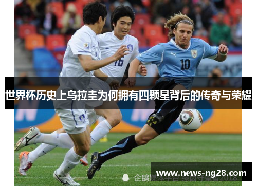 世界杯历史上乌拉圭为何拥有四颗星背后的传奇与荣耀
