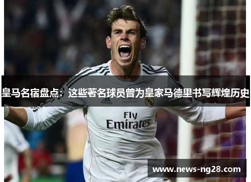 皇马名宿盘点：这些著名球员曾为皇家马德里书写辉煌历史