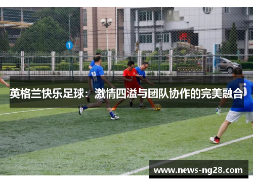 英格兰快乐足球：激情四溢与团队协作的完美融合