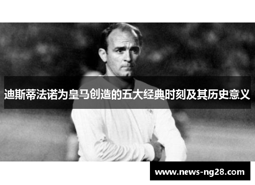 迪斯蒂法诺为皇马创造的五大经典时刻及其历史意义