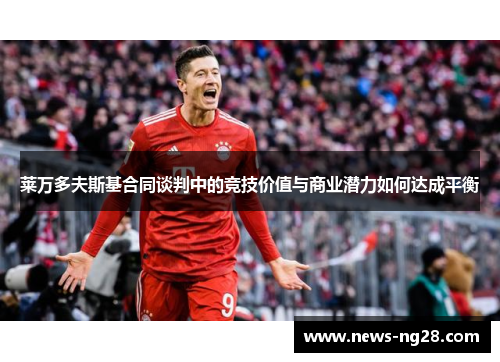 莱万多夫斯基合同谈判中的竞技价值与商业潜力如何达成平衡