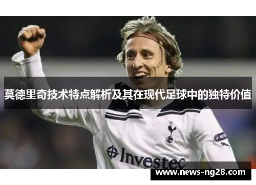 莫德里奇技术特点解析及其在现代足球中的独特价值