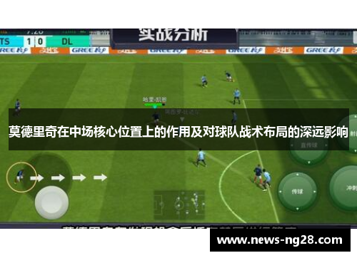 莫德里奇在中场核心位置上的作用及对球队战术布局的深远影响
